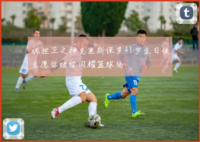 祝控卫之神克里斯保罗41岁生日快乐愿你继续闪耀篮球场