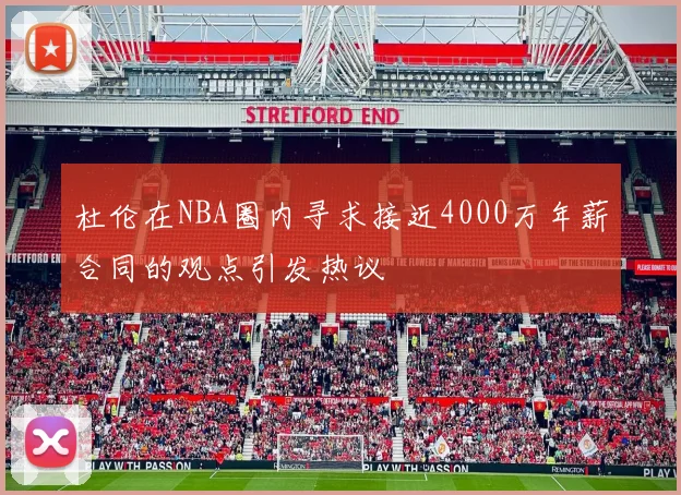 杜伦在NBA圈内寻求接近4000万年薪合同的观点引发热议