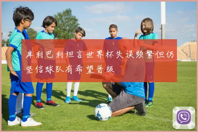 库利巴利坦言世界杯失误频繁但仍坚信球队有希望晋级