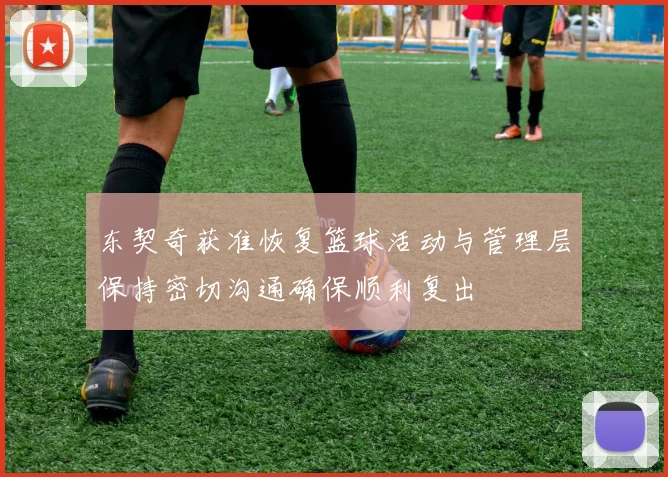 东契奇获准恢复篮球活动与管理层保持密切沟通确保顺利复出