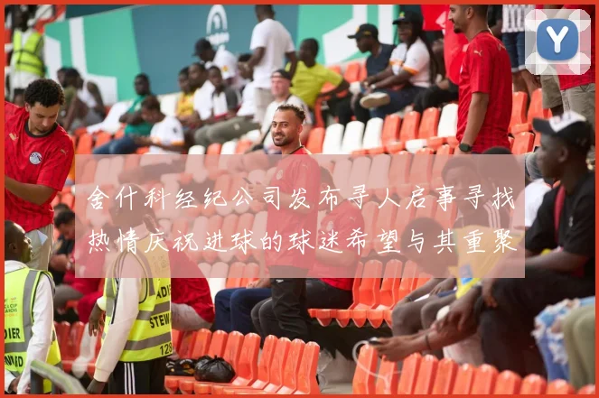 舍什科经纪公司发布寻人启事寻找热情庆祝进球的球迷希望与其重聚