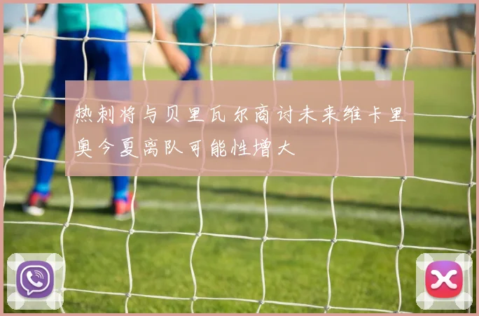 热刺将与贝里瓦尔商讨未来维卡里奥今夏离队可能性增大