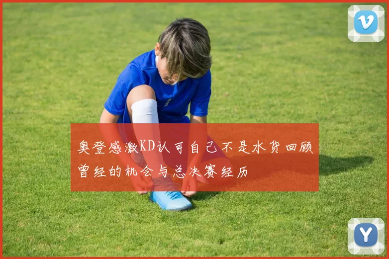 奥登感激KD认可自己不是水货回顾曾经的机会与总决赛经历