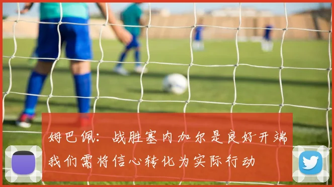 姆巴佩：战胜塞内加尔是良好开端我们需将信心转化为实际行动