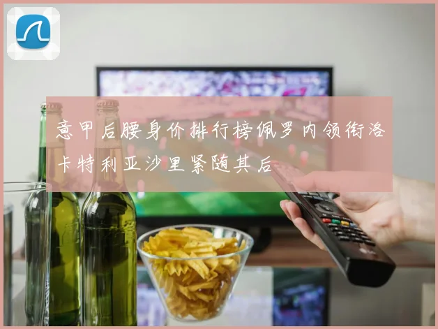 意甲后腰身价排行榜佩罗内领衔洛卡特利亚沙里紧随其后