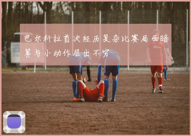 巴尔科拉首次经历复杂比赛局面暗算与小动作层出不穷