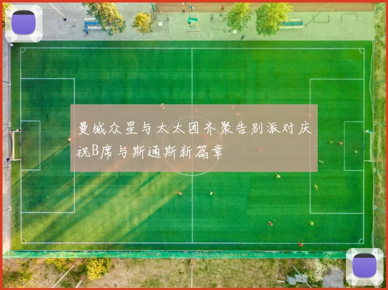 曼城众星与太太团齐聚告别派对庆祝B席与斯通斯新篇章