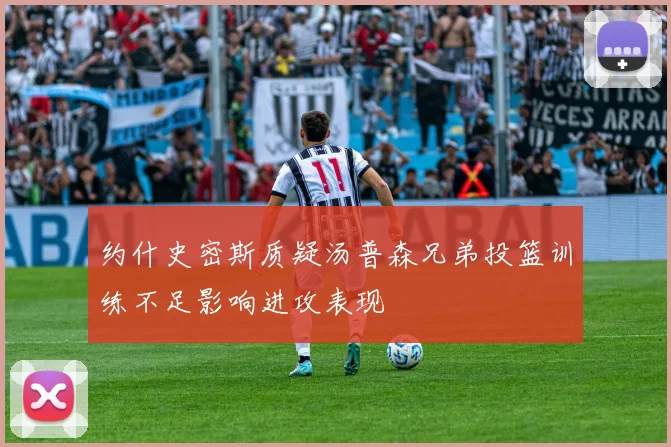约什史密斯质疑汤普森兄弟投篮训练不足影响进攻表现