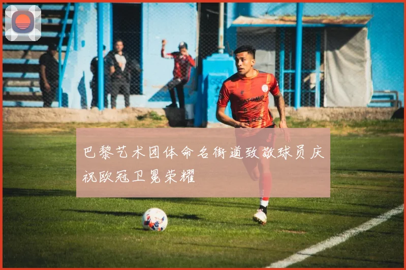 巴黎艺术团体命名街道致敬球员庆祝欧冠卫冕荣耀