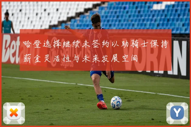 哈登选择继续未签约以助骑士保持薪金灵活性与未来发展空间