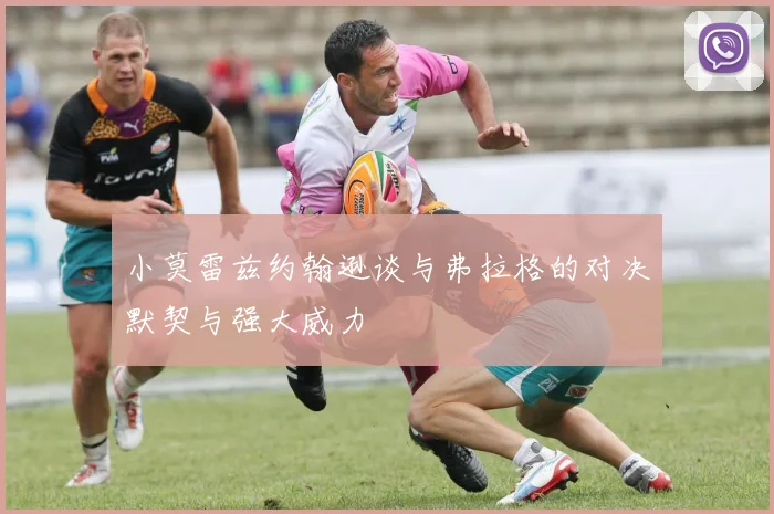 小莫雷兹约翰逊谈与弗拉格的对决默契与强大威力