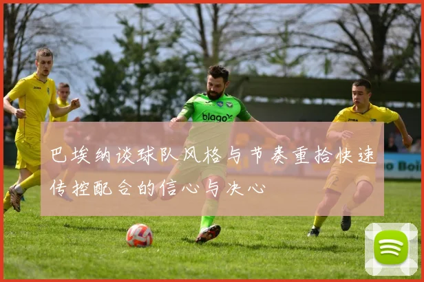 巴埃纳谈球队风格与节奏重拾快速传控配合的信心与决心