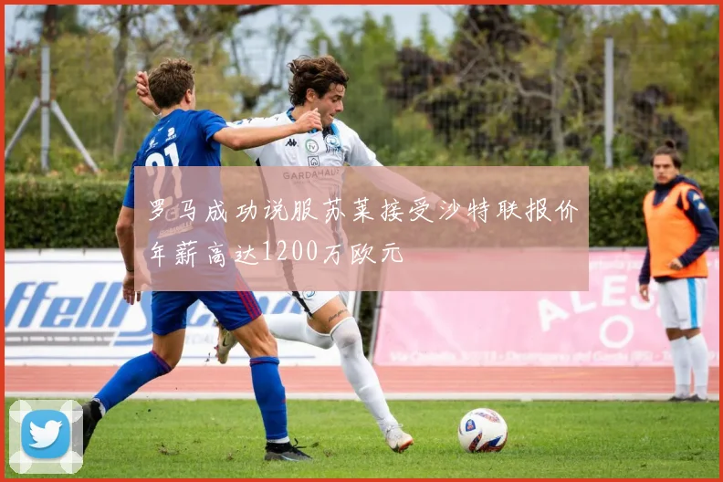 罗马成功说服苏莱接受沙特联报价年薪高达1200万欧元