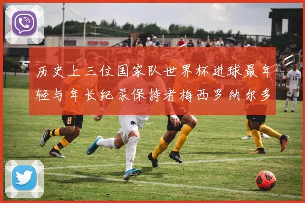 历史上三位国家队世界杯进球最年轻与年长纪录保持者梅西罗纳尔多劳德鲁普