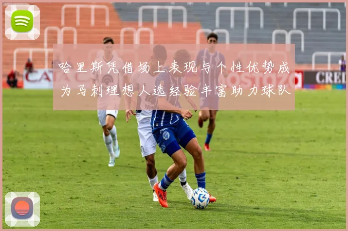 哈里斯凭借场上表现与个性优势成为马刺理想人选经验丰富助力球队发展