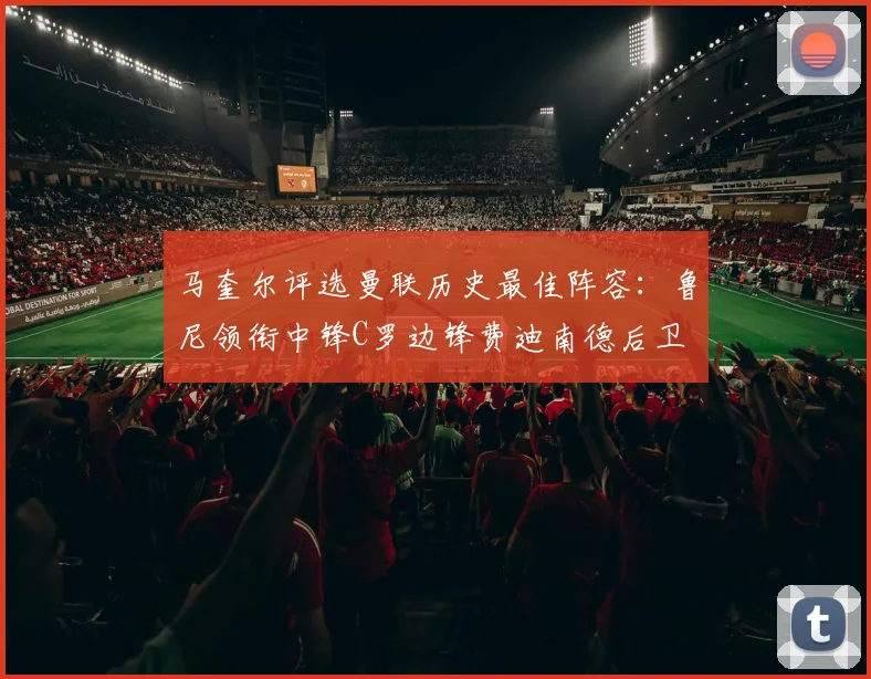 马奎尔评选曼联历史最佳阵容：鲁尼领衔中锋C罗边锋费迪南德后卫