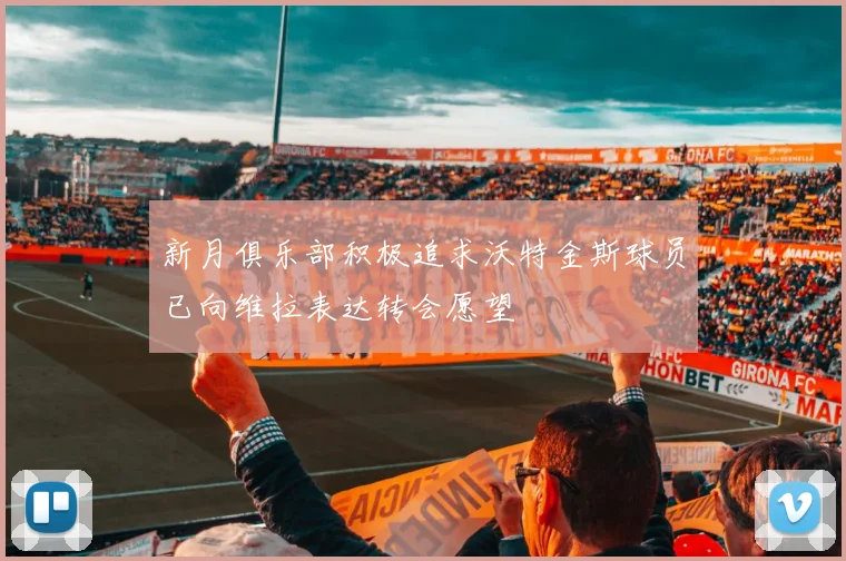 新月俱乐部积极追求沃特金斯球员已向维拉表达转会愿望