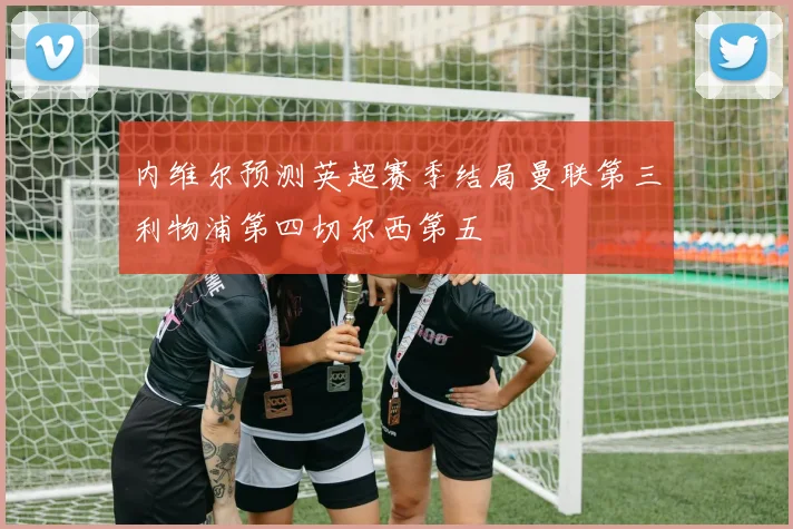 内维尔预测英超赛季结局曼联第三利物浦第四切尔西第五