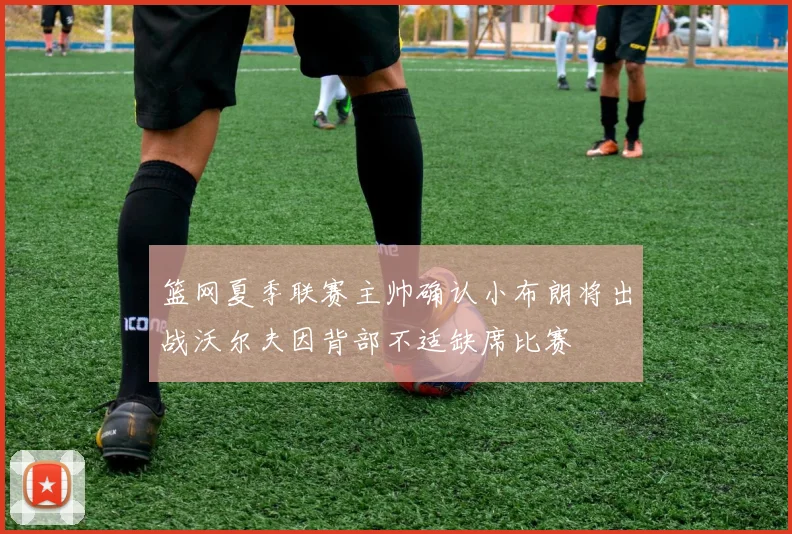 篮网夏季联赛主帅确认小布朗将出战沃尔夫因背部不适缺席比赛