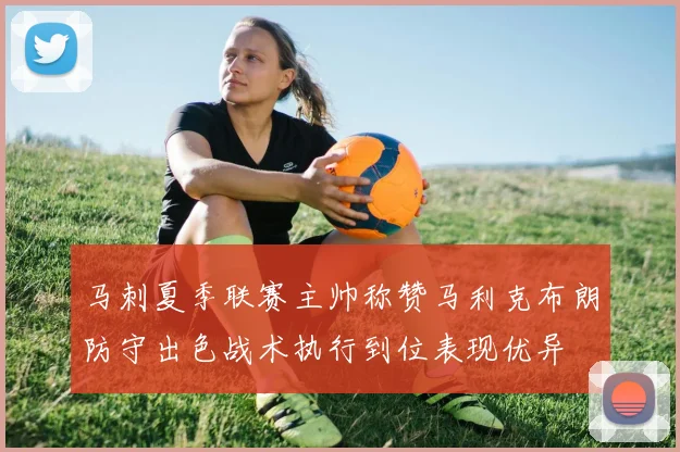 马刺夏季联赛主帅称赞马利克布朗防守出色战术执行到位表现优异