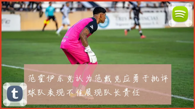 范霍伊东克认为范戴克应勇于批评球队表现不佳展现队长责任