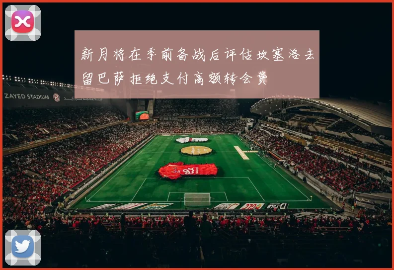 新月将在季前备战后评估坎塞洛去留巴萨拒绝支付高额转会费