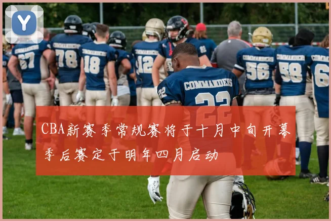 CBA新赛季常规赛将于十月中旬开幕季后赛定于明年四月启动