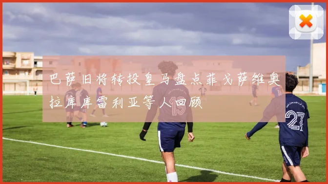 巴萨旧将转投皇马盘点菲戈萨维奥拉库库雷利亚等人回顾